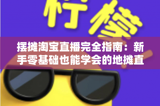 摆摊淘宝直播完全指南：新手零基础也能学会的地摊直播带货实战攻略