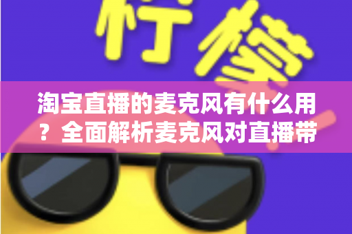 淘宝直播的麦克风有什么用?全面解析麦克风对直播带货效果的重要性与选购指南 淘宝直播的麦克风有什么用?全面解析麦克风对直播带货效果的重要性与选购指南