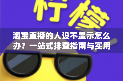 淘宝直播的人设不显示怎么办?一站式排查指南与实用修复方案助你快速恢复人设展示 淘宝直播的人设不显示怎么办?一站式排查指南与实用修复方案助你快速恢复人设展示