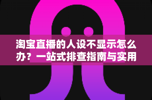 淘宝直播的人设不显示怎么办?一站式排查指南与实用修复方案助你快速恢复人设展示 淘宝直播的人设不显示怎么办?一站式排查指南与实用修复方案助你快速恢复人设展示