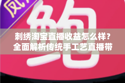 刺绣淘宝直播收益怎么样?全面解析传统手工艺直播带货的真实收入、变现渠道与未来前景 刺绣淘宝直播收益怎么样?全面解析传统手工艺直播带货的真实收入、变现渠道与未来前景
