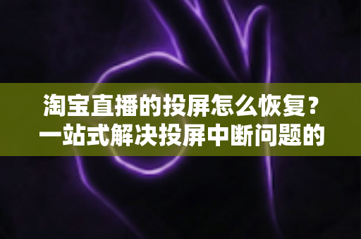 淘宝直播的投屏怎么恢复？一站式解决投屏中断问题的完整指南