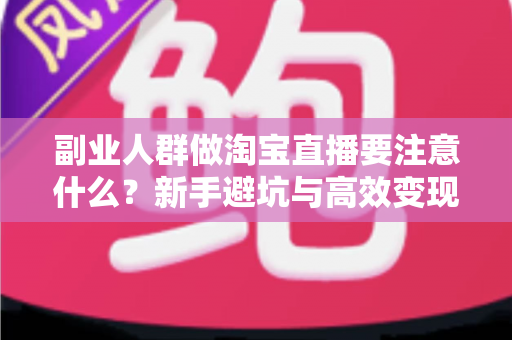 副业人群做淘宝直播要注意什么?新手避坑与高效变现全指南 副业人群做淘宝直播要注意什么?新手避坑与高效变现全指南