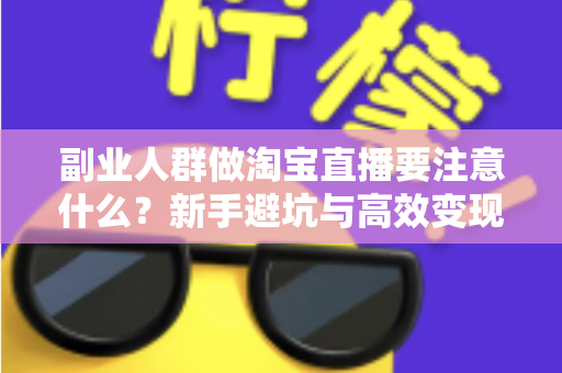 副业人群做淘宝直播要注意什么?新手避坑与高效变现全指南 副业人群做淘宝直播要注意什么?新手避坑与高效变现全指南