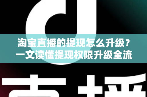 淘宝直播的提现怎么升级？一文读懂提现权限升级全流程与实用技巧