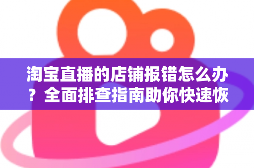淘宝直播的店铺报错怎么办？全面排查指南助你快速恢复直播运营