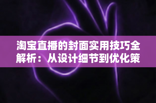淘宝直播的封面实用技巧全解析:从设计细节到优化策略,全面提升直播间点击率 淘宝直播的封面实用技巧全解析:从设计细节到优化策略,全面提升直播间点击率