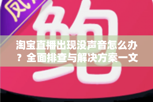 淘宝直播出现没声音怎么办?全面排查与解决方案一文学会 淘宝直播出现没声音怎么办?全面排查与解决方案一文学会
