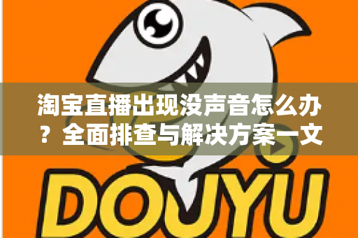 淘宝直播出现没声音怎么办?全面排查与解决方案一文学会 淘宝直播出现没声音怎么办?全面排查与解决方案一文学会