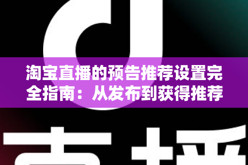 淘宝直播的预告推荐设置完全指南:从发布到获得推荐流量的实操方法 淘宝直播的预告推荐设置完全指南:从发布到获得推荐流量的实操方法
