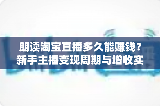 朗读淘宝直播多久能赚钱？新手主播变现周期与增收实战全指南