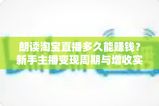 朗读淘宝直播多久能赚钱？新手主播变现周期与增收实战全指南