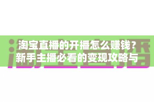 淘宝直播的开播怎么赚钱？新手主播必看的变现攻略与实战指南