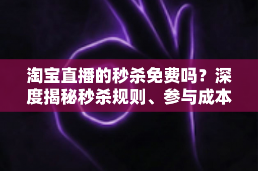 淘宝直播的秒杀免费吗？深度揭秘秒杀规则、参与成本与实战攻略全指南