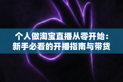 个人做淘宝直播从零开始：新手必看的开播指南与带货实战技巧
