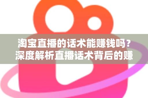 淘宝直播的话术能赚钱吗？深度解析直播话术背后的赚钱逻辑与实战技巧