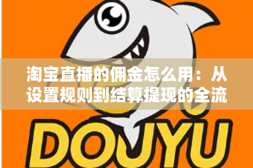 淘宝直播的佣金怎么用：从设置规则到结算提现的全流程实战指南
