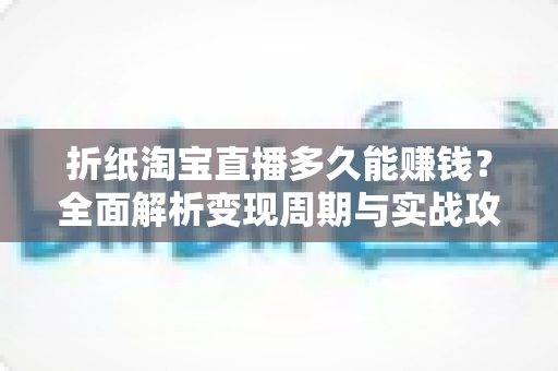 折纸淘宝直播多久能赚钱?全面解析变现周期与实战攻略 折纸淘宝直播多久能赚钱?全面解析变现周期与实战攻略