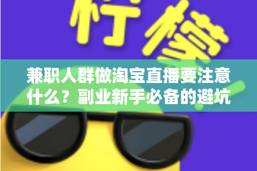 兼职人群做淘宝直播要注意什么?副业新手必备的避坑指南与实战攻略 兼职人群做淘宝直播要注意什么?副业新手必备的避坑指南与实战攻略