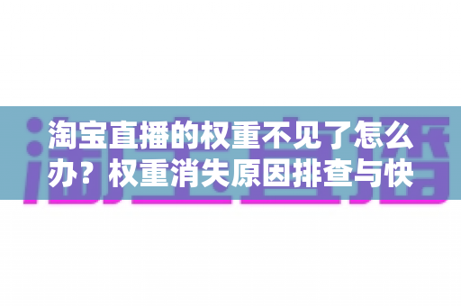 淘宝直播的权重不见了怎么办?权重消失原因排查与快速恢复实战全攻略 淘宝直播的权重不见了怎么办?权重消失原因排查与快速恢复实战全攻略