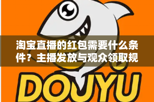 淘宝直播的红包需要什么条件？主播发放与观众领取规则全解析