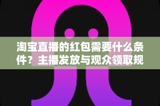 淘宝直播的红包需要什么条件？主播发放与观众领取规则全解析