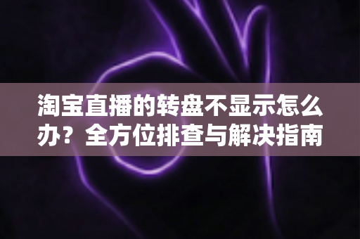 淘宝直播的转盘不显示怎么办?全方位排查与解决指南 淘宝直播的转盘不显示怎么办?全方位排查与解决指南