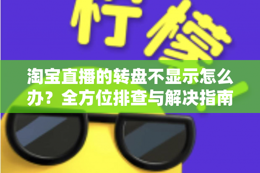 淘宝直播的转盘不显示怎么办？全方位排查与解决指南