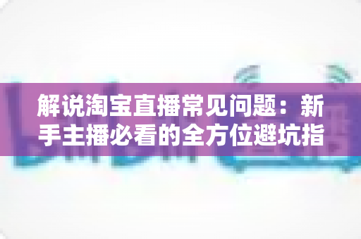 解说淘宝直播常见问题：新手主播必看的全方位避坑指南