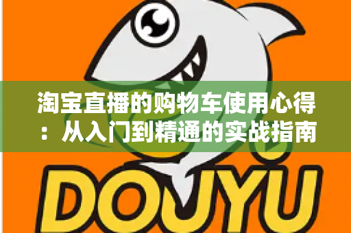 淘宝直播的购物车使用心得:从入门到精通的实战指南,让你边看边买更省心 淘宝直播的购物车使用心得:从入门到精通的实战指南,让你边看边买更省心