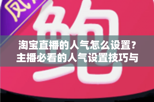 淘宝直播的人气怎么设置?主播必看的人气设置技巧与引流实战指南 淘宝直播的人气怎么设置?主播必看的人气设置技巧与引流实战指南