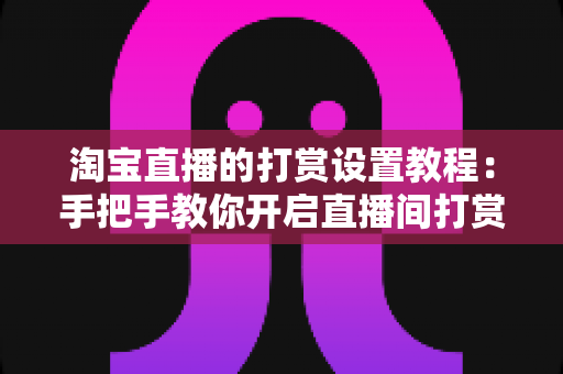 淘宝直播的打赏设置教程：手把手教你开启直播间打赏功能，提升互动与收益