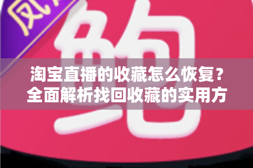 淘宝直播的收藏怎么恢复？全面解析找回收藏的实用方法与预防技巧