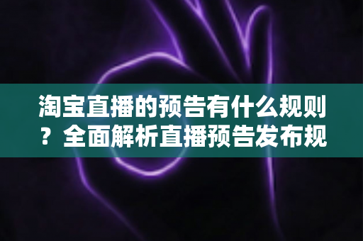 淘宝直播的预告有什么规则?全面解析直播预告发布规范与实用运营技巧 淘宝直播的预告有什么规则?全面解析直播预告发布规范与实用运营技巧