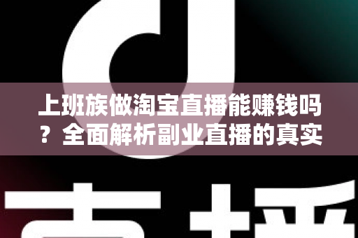 上班族做淘宝直播能赚钱吗？全面解析副业直播的真实收益、入门步骤与避坑指南