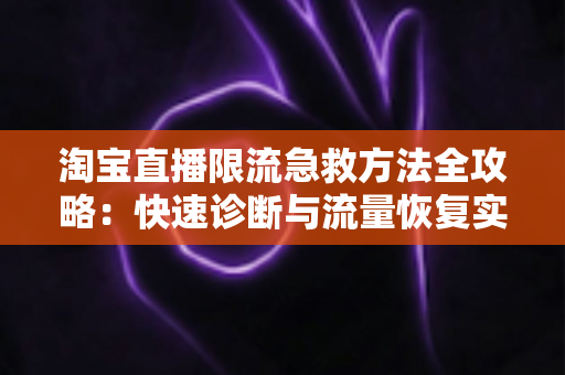 淘宝直播限流急救方法全攻略:快速诊断与流量恢复实战指南 淘宝直播限流急救方法全攻略:快速诊断与流量恢复实战指南
