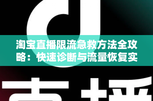 淘宝直播限流急救方法全攻略：快速诊断与流量恢复实战指南