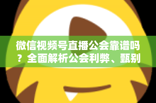 微信视频号直播公会靠谱吗？全面解析公会利弊、甄别方法与避坑全攻略