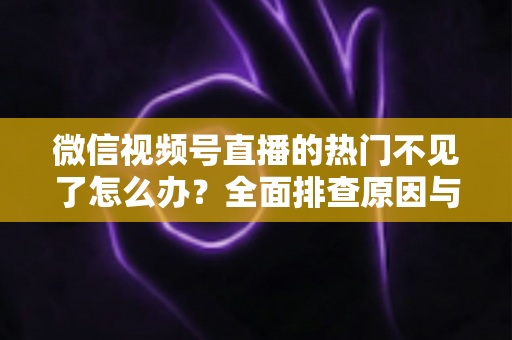 微信视频号直播的热门不见了怎么办?全面排查原因与高效恢复热门流量的实用指南 微信视频号直播的热门不见了怎么办?全面排查原因与高效恢复热门流量的实用指南