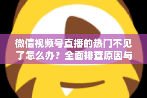 微信视频号直播的热门不见了怎么办?全面排查原因与高效恢复热门流量的实用指南 微信视频号直播的热门不见了怎么办?全面排查原因与高效恢复热门流量的实用指南