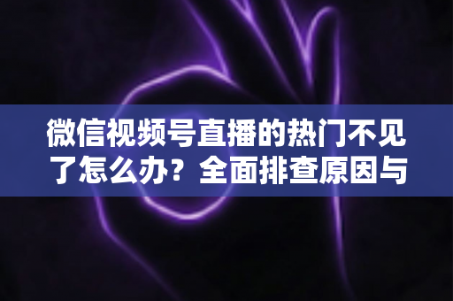 微信视频号直播的热门不见了怎么办?全面排查原因与高效恢复热门流量的实用指南 微信视频号直播的热门不见了怎么办?全面排查原因与高效恢复热门流量的实用指南