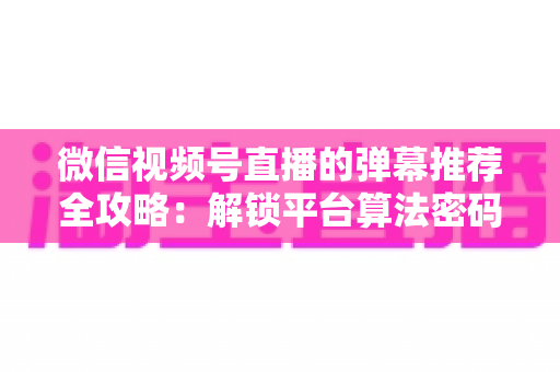 微信视频号直播的弹幕推荐全攻略:解锁平台算法密码,让直播间人气与转化双增长的实战指南 微信视频号直播的弹幕推荐全攻略:解锁平台算法密码,让直播间人气与转化双增长的实战指南