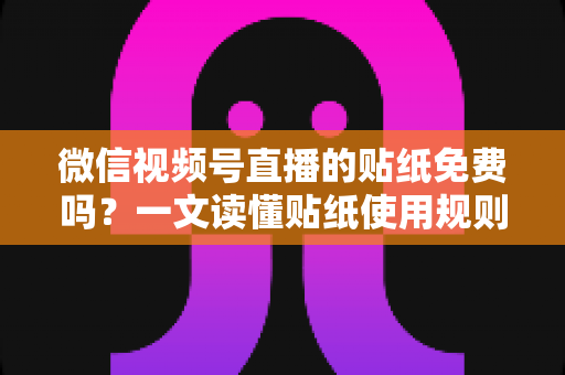 微信视频号直播的贴纸免费吗？一文读懂贴纸使用规则与免费技巧