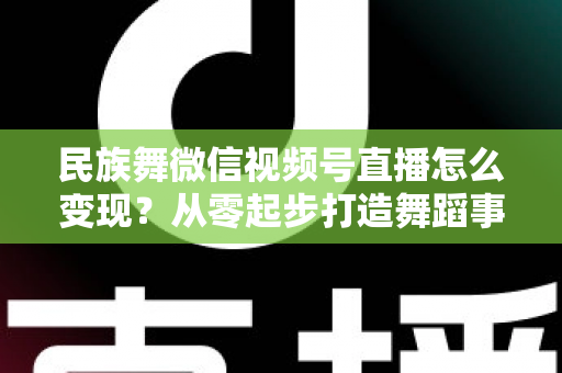 民族舞微信视频号直播怎么变现？从零起步打造舞蹈事业收入增长全攻略