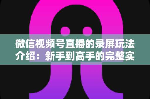 微信视频号直播的录屏玩法介绍:新手到高手的完整实操指南,轻松留住每一场精彩直播 微信视频号直播的录屏玩法介绍:新手到高手的完整实操指南,轻松留住每一场精彩直播