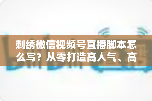 刺绣微信视频号直播脚本怎么写?从零打造高人气、高转化的刺绣直播话术全攻略 刺绣微信视频号直播脚本怎么写?从零打造高人气、高转化的刺绣直播话术全攻略