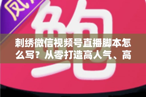 刺绣微信视频号直播脚本怎么写?从零打造高人气、高转化的刺绣直播话术全攻略 刺绣微信视频号直播脚本怎么写?从零打造高人气、高转化的刺绣直播话术全攻略