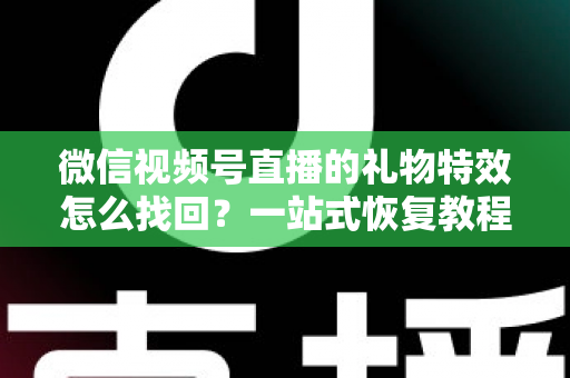 微信视频号直播的礼物特效怎么找回?一站式恢复教程与避坑指南 微信视频号直播的礼物特效怎么找回?一站式恢复教程与避坑指南