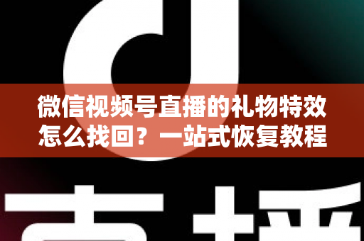 微信视频号直播的礼物特效怎么找回?一站式恢复教程与避坑指南 微信视频号直播的礼物特效怎么找回?一站式恢复教程与避坑指南