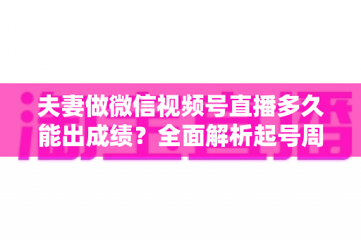 夫妻做微信视频号直播多久能出成绩?全面解析起号周期、影响因素与提速实战指南 夫妻做微信视频号直播多久能出成绩?全面解析起号周期、影响因素与提速实战指南